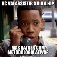 VC VAI ASSISTIR A AULA HJ?MAS VAI SER COM METODOLOGIA ATIVA?