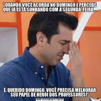 "QUANDO VOCÊ ACORDA NO DOMINGO E PERCEBE QUE JÁ ESTÁ SONHANDO COM A SEGUNDA-FEIRA...É, QUERIDO DOMINGO, VOCÊ PRECISA MELHORAR SEU PAPEL DE HERÓI DOS PROFESSORES!"