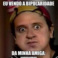 EU VENDO A BIPOLARIDADEDA MINHA AMIGA: