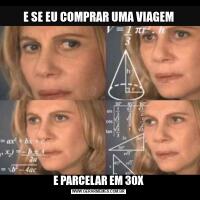 E SE EU COMPRAR UMA VIAGEME PARCELAR EM 30X