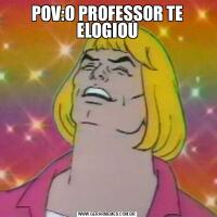POV:O PROFESSOR TE ELOGIOU