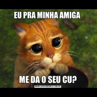 EU PRA MINHA AMIGA ME DA O SEU CU?