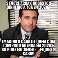 SE VOCÊ ACHA QUE GASTOU DINHEIRO A TOA EM 2020...IMAGINA A CARA DE QUEM COM COMPROU AGENDA EM 2020 E SÓ PODE ESCREVER :     FIQUE EM CASA!!