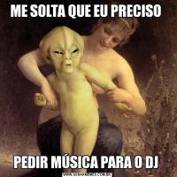 ME SOLTA QUE EU PRECISO PEDIR MÚSICA PARA O DJ 