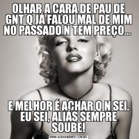 OLHAR A CARA DE PAU DE GNT Q JÁ FALOU MAL DE MIM NO PASSADO N TEM PREÇO... E MELHOR É ACHAR Q N SEI. EU SEI, ALIÁS SEMPRE SOUBE!