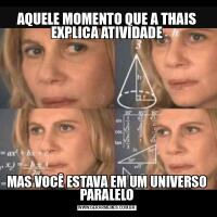 AQUELE MOMENTO QUE A THAIS EXPLICA ATIVIDADEMAS VOCÊ ESTAVA EM UM UNIVERSO PARALELO