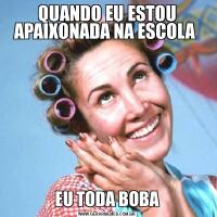 QUANDO EU ESTOU APAIXONADA NA ESCOLA EU TODA BOBA
