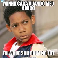 MINHA CARA QUANDO MEU AMIGOFALA QUE SOU RUIM NO FUT