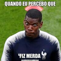 QUANDO EU PERCEBO QUEFIZ MERDA