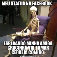 MEU STATUS NO FACEBOOK  :ESPERANDO MINHA AMIGA GRACINHA VIR TOMAR CERVEJA COMIGO 