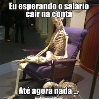 Eu esperando o salário cair na contaAté agora nada ...