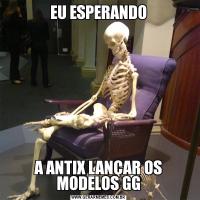 EU ESPERANDOA ANTIX LANÇAR OS MODELOS GG