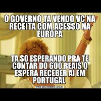 O GOVERNO TA VENDO VC NA RECEITA COM ACESSO NA EUROPATA SO ESPERANDO PRA TE CONTAR DO 600 REAIS Q ESPERA RECEBER AI EM PORTUGAL 