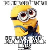 BEM VINDA DE FÉRIAS TATINENHUMA DE NÓS É TÃO BOA, QUANTO TODAS NÓS JUNTAS