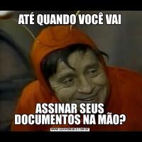 ATÉ QUANDO VOCÊ VAIASSINAR SEUS DOCUMENTOS NA MÃO?