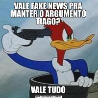 VALE FAKE NEWS PRA MANTER O ARGUMENTO TIAGO?VALE TUDO