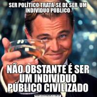 SER POLÍTICO TRATA-SE DE SER  UM INDIVÍDUO PÚBLICONÃO OBSTANTE É SER UM INDIVÍDUO PÚBLICO CIVILIZADO