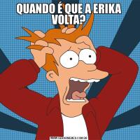 QUANDO É QUE A ERIKA VOLTA?