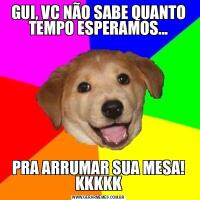 GUI, VC NÃO SABE QUANTO TEMPO ESPERAMOS...PRA ARRUMAR SUA MESA! KKKKK