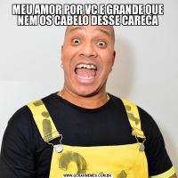 MEU AMOR POR VC E GRANDE QUE NEM OS CABELO DESSE CARECA