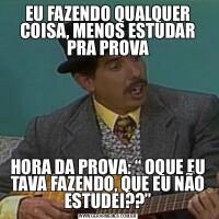 EU FAZENDO QUALQUER COISA, MENOS ESTUDAR PRA PROVAHORA DA PROVA: “ OQUE EU TAVA FAZENDO, QUE EU NÃO ESTUDEI??”