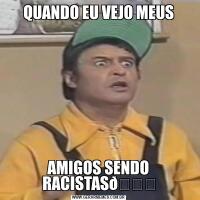 QUANDO EU VEJO MEUSAMIGOS SENDO RACISTAS