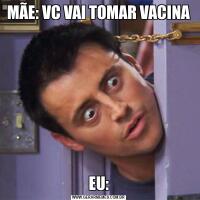 MÃE: VC VAI TOMAR VACINAEU: