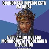 QUANDO SEU IMPÉRIO ESTÁ EM CRISE E SEU AMIGO QUE ERA MONARQUISTA PROCLAMA A REPUBLICA