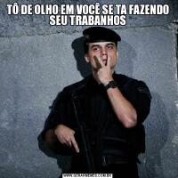TÔ DE OLHO EM VOCÊ SE TA FAZENDO SEU TRABANHOS