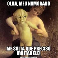 OLHA, MEU NAMORADOME SOLTA QUE PRECISO IRRITAR ELE!