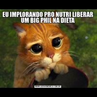 EU IMPLORANDO PRO NUTRI LIBERAR UM BIG PHIL NA DIETA