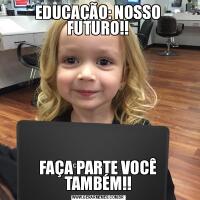 EDUCAÇÃO: NOSSO FUTURO!!FAÇA PARTE VOCÊ TAMBÉM!!