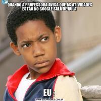 QUANDO A PROFESSORA AVISA QUE AS ATIVIDADES ESTÃO NO GOOGLE SALA DE AULA EU : 