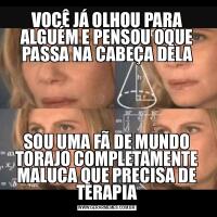VOCÊ JÁ OLHOU PARA ALGUÉM E PENSOU OQUE PASSA NA CABEÇA DELASOU UMA FÃ DE MUNDO TORAJO COMPLETAMENTE MALUCA QUE PRECISA DE TERAPIA