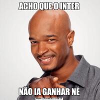 ACHO QUE O INTERNÃO IA GANHAR NÉ