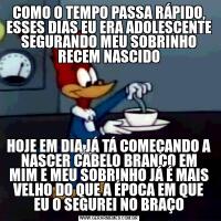 COMO O TEMPO PASSA RÁPIDO, ESSES DIAS EU ERA ADOLESCENTE SEGURANDO MEU SOBRINHO RECEM NASCIDOHOJE EM DIA JÁ TÁ COMEÇANDO A NASCER CABELO BRANCO EM MIM E MEU SOBRINHO JÁ É MAIS VELHO DO QUE A ÉPOCA EM QUE EU O SEGUREI NO BRAÇO