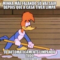 MINHA MÃE FALANDO SÓ VAI SAIR DEPOIS QUE A CASA TIVER LIMPAEU AUTOMATICAMENTE LIMPANDO TUDO