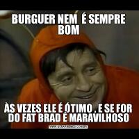 BURGUER NEM  É SEMPRE BOMÀS VEZES ELE É ÓTIMO , E SE FOR DO FAT BRAD É MARAVILHOSO