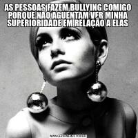 AS PESSOAS FAZEM BULLYING COMIGO PORQUE NÃO AGUENTAM VER MINHA SUPERIORIDADE EM RELAÇÃO A ELAS