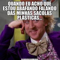 QUANDO EU ACHO QUE ESTOU ABAFANDO FALANDO DAS MINHAS SACOLAS PLÁSTICAS...