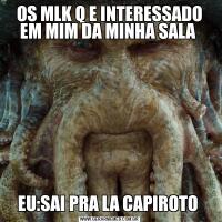 OS MLK Q E INTERESSADO EM MIM DA MINHA SALA EU:SAI PRA LA CAPIROTO 