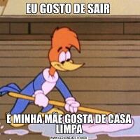 EU GOSTO DE SAIR É MINHA MÃE GOSTA DE CASA LIMPA