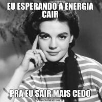EU ESPERANDO A ENERGIA CAIRPRA EU SAIR MAIS CEDO