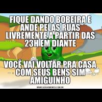 FIQUE DANDO BOBEIRA E ANDE PELAS RUAS LIVREMENTE A PARTIR DAS 23H EM DIANTEVOCÊ VAI VOLTAR PRA CASA COM SEUS BENS SIM AMIGUINHO