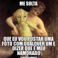 ME SOLTAQUE EU VOU POSTAR UMA FOTO COM QUALQUER UM E DIZER QUE É MEU NAMORADO