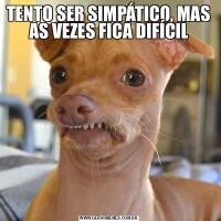 TENTO SER SIMPÁTICO, MAS AS VEZES FICA DIFÍCIL