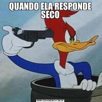 QUANDO ELA RESPONDE SECO