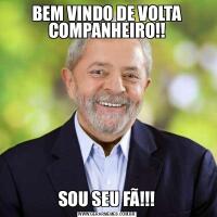BEM VINDO DE VOLTA COMPANHEIRO!!SOU SEU FÃ!!!