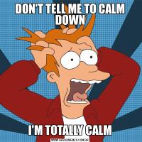 DON'T TELL ME TO CALM DOWNI'M TOTALLY CALM