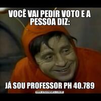 VOCÊ VAI PEDIR VOTO E A PESSOA DIZ:JÁ SOU PROFESSOR PH 40.789